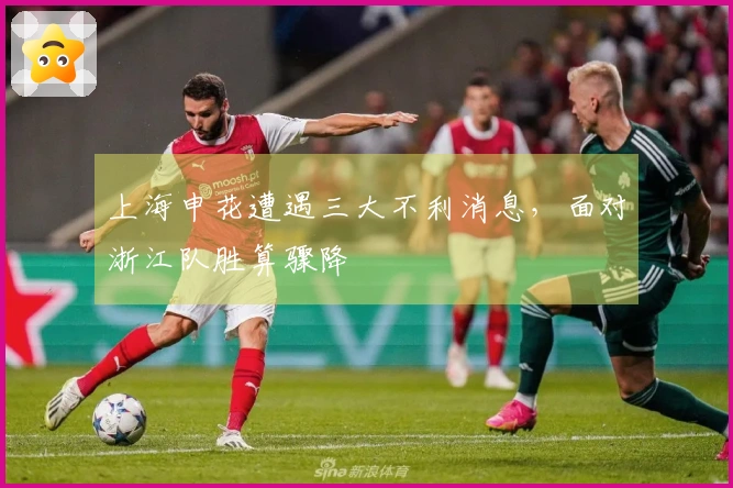 上海申花遭遇三大不利消息，面对浙江队胜算骤降