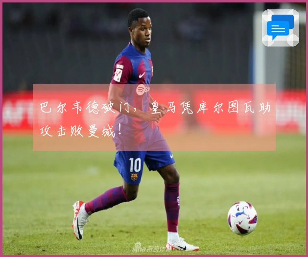 巴尔韦德破门，皇马凭库尔图瓦助攻击败曼城！