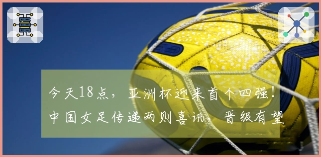 今天18点，亚洲杯迎来首个四强！中国女足传递两则喜讯，晋级有望