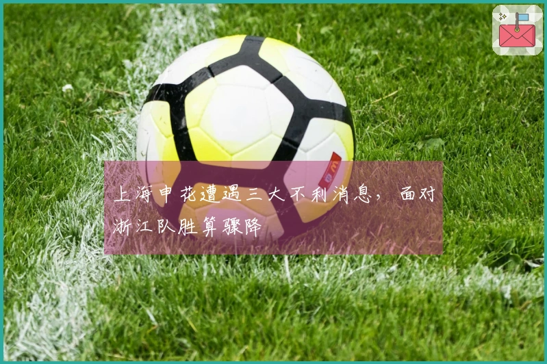上海申花遭遇三大不利消息，面对浙江队胜算骤降