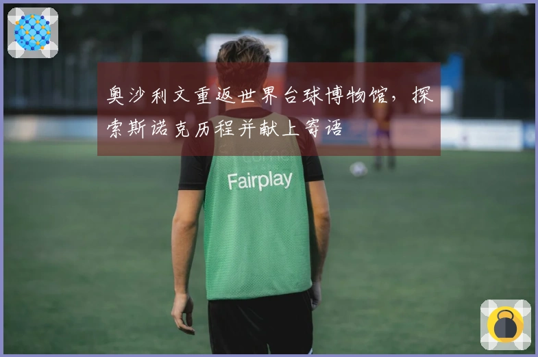 奥沙利文重返世界台球博物馆，探索斯诺克历程并献上寄语