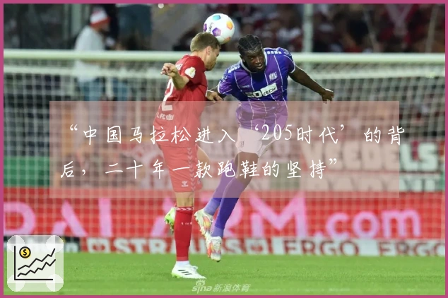 “中国马拉松进入‘205时代’的背后，二十年一款跑鞋的坚持”