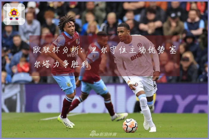 欧联杯分析：里尔守住主场优势 塞尔塔力争胜利