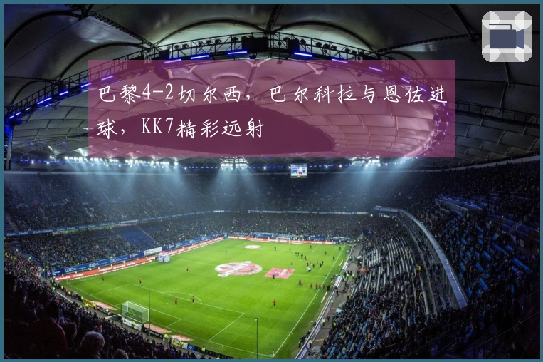 巴黎4-2切尔西，巴尔科拉与恩佐进球，KK7精彩远射