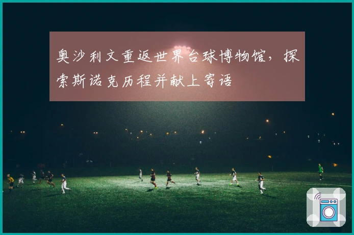 奥沙利文重返世界台球博物馆，探索斯诺克历程并献上寄语