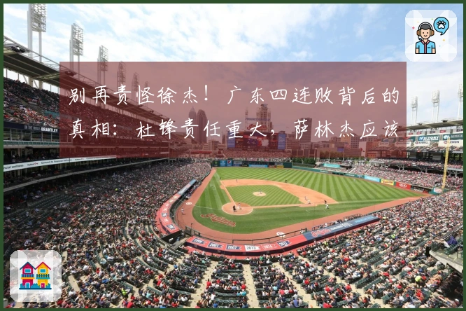 别再责怪徐杰！广东四连败背后的真相：杜锋责任重大，萨林杰应该离开