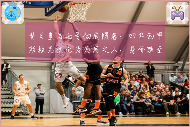 昔日皇马七号彻底陨落，四年西甲颗粒无收沦为无用之人，身价跌至仅80万欧
