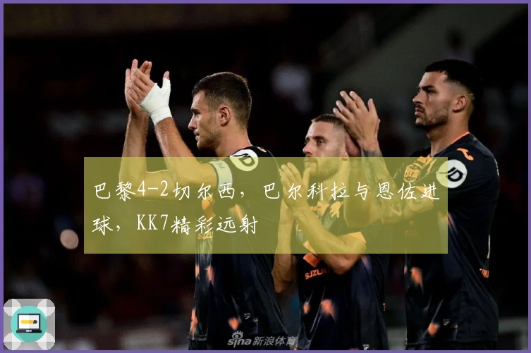 巴黎4-2切尔西，巴尔科拉与恩佐进球，KK7精彩远射