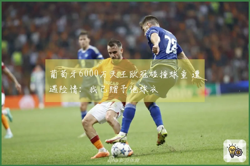 葡萄牙6000万天王欧冠碰撞球童 遭遇险情：我已赠予他球衣