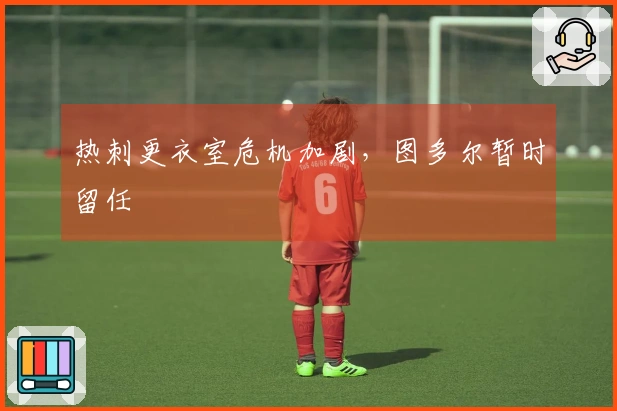 热刺更衣室危机加剧，图多尔暂时留任