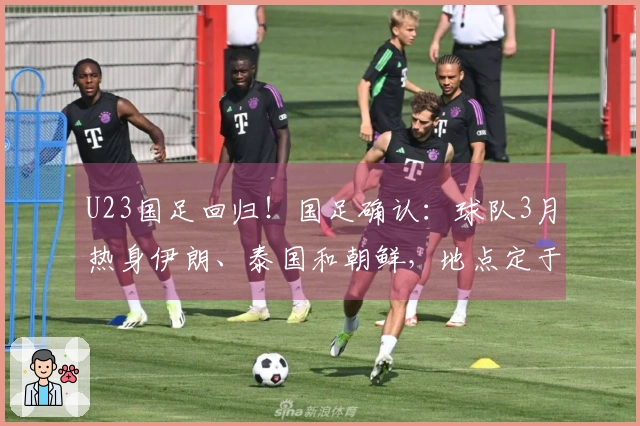 U23国足回归！国足确认：球队3月热身伊朗、泰国和朝鲜，地点定于西安