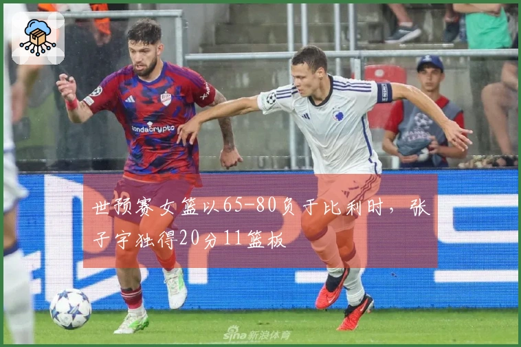 世预赛女篮以65-80负于比利时,张子宇独得20分11篮板