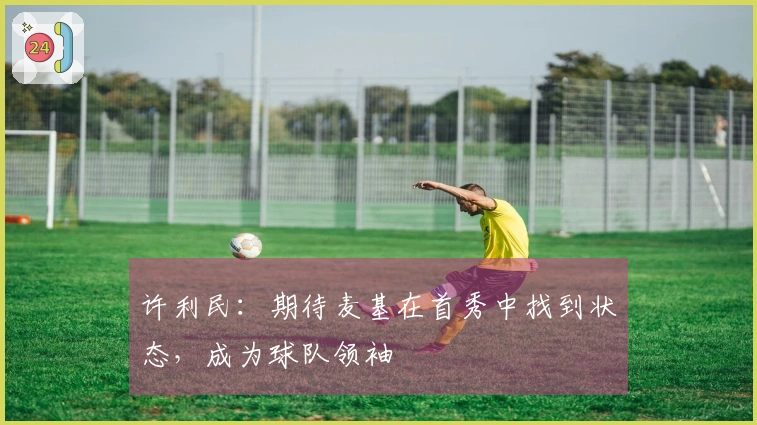 许利民：期待麦基在首秀中找到状态，成为球队领袖