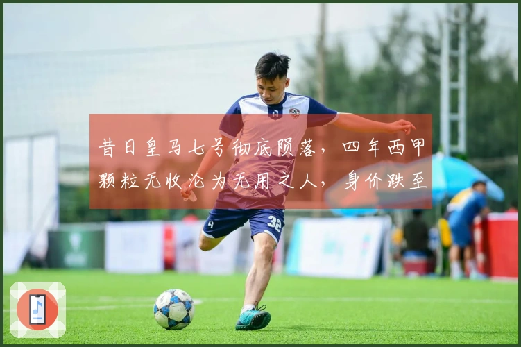 昔日皇马七号彻底陨落，四年西甲颗粒无收沦为无用之人，身价跌至仅80万欧