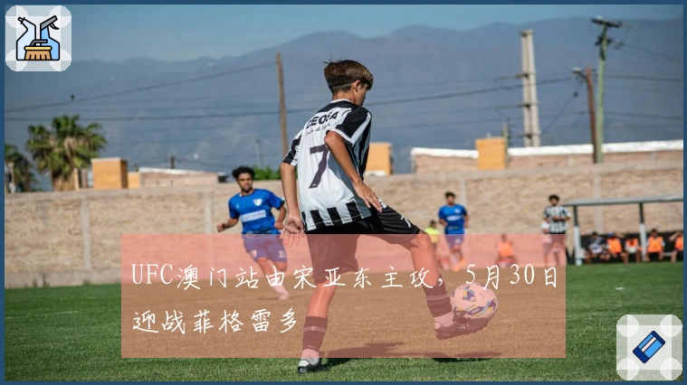 UFC澳门站由宋亚东主攻，5月30日迎战菲格雷多