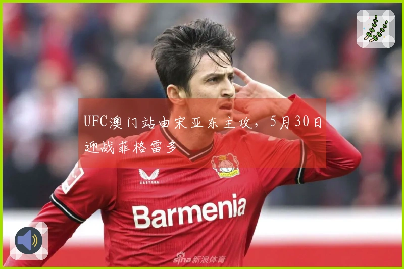 UFC澳门站由宋亚东主攻，5月30日迎战菲格雷多