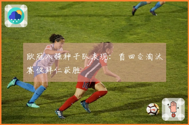 欧冠八强种子队表现：首回合淘汰赛仅拜仁获胜