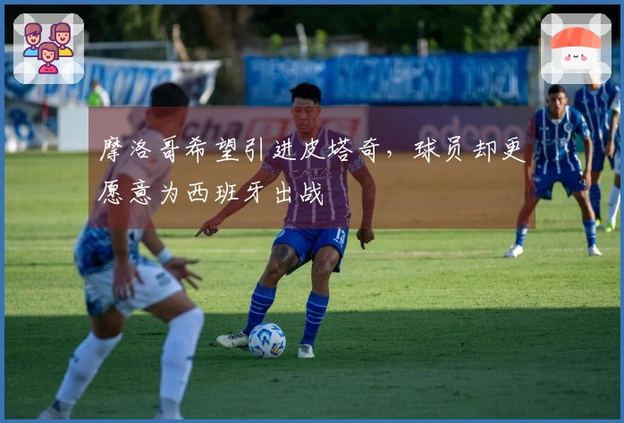 摩洛哥希望引进皮塔奇，球员却更愿意为西班牙出战
