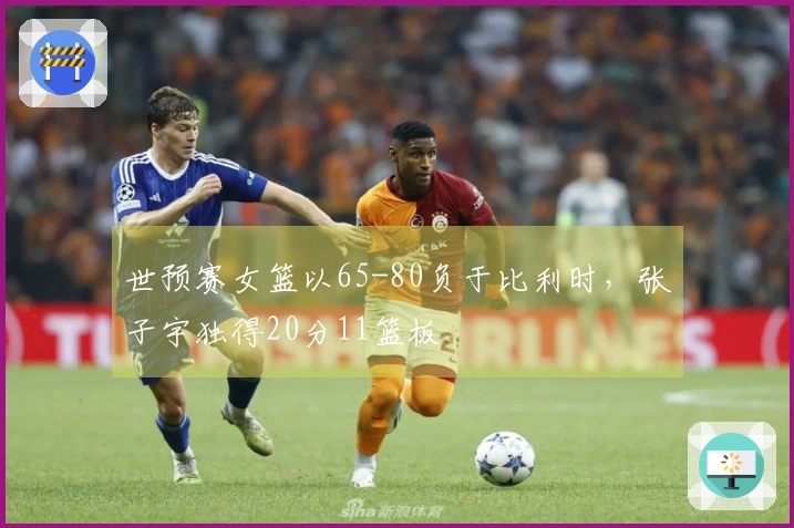 世预赛女篮以65-80负于比利时，张子宇独得20分11篮板