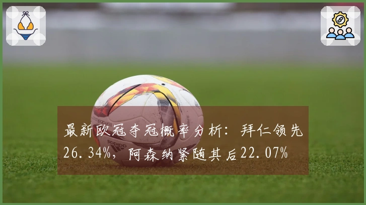 最新欧冠夺冠概率分析：拜仁领先26.34%，阿森纳紧随其后22.07%