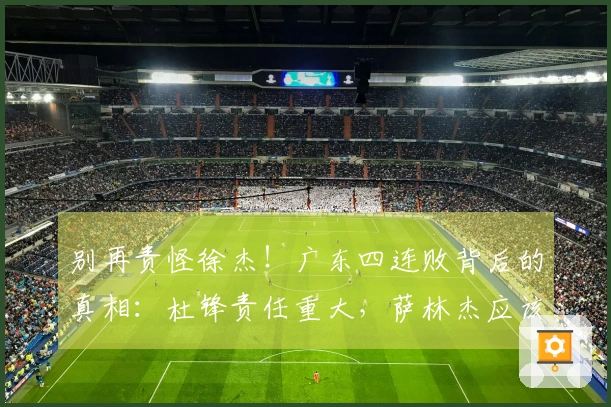 别再责怪徐杰！广东四连败背后的真相：杜锋责任重大，萨林杰应该离开